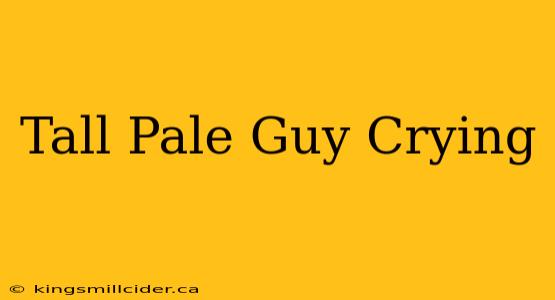 Tall Pale Guy Crying