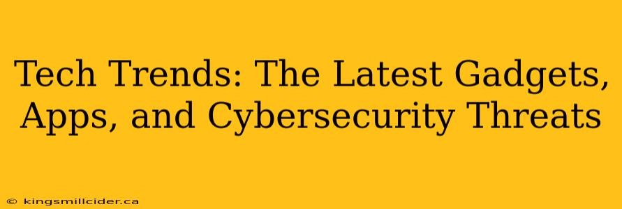 Tech Trends: The Latest Gadgets, Apps, and Cybersecurity Threats