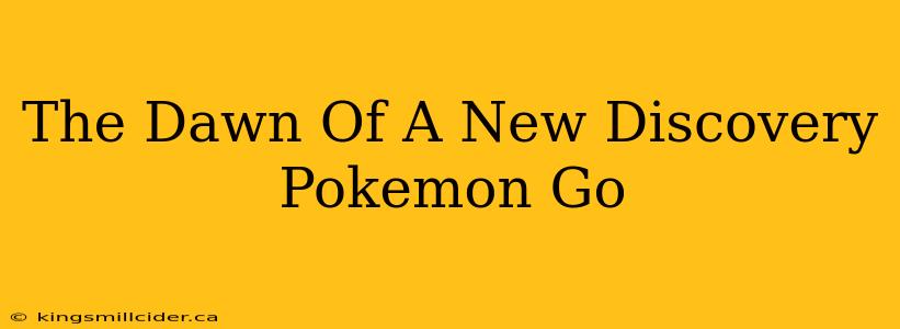 The Dawn Of A New Discovery Pokemon Go