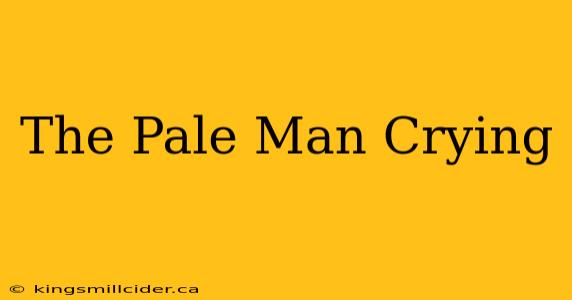 The Pale Man Crying