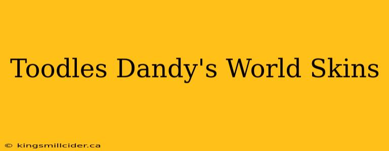 Toodles Dandy's World Skins