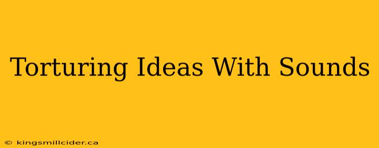 Torturing Ideas With Sounds