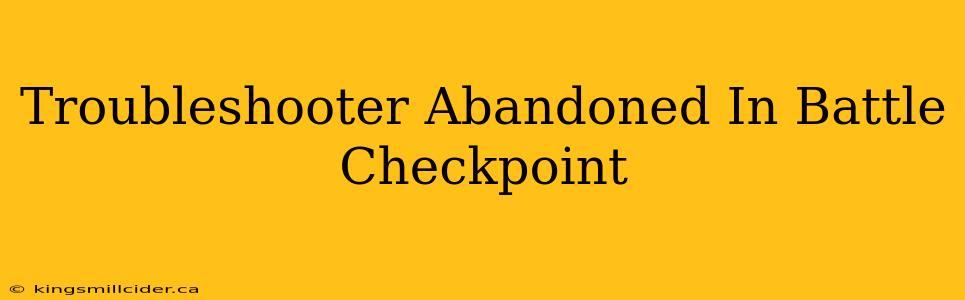 Troubleshooter Abandoned In Battle Checkpoint