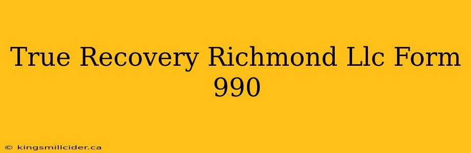 True Recovery Richmond Llc Form 990