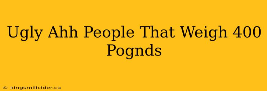 Ugly Ahh People That Weigh 400 Pognds