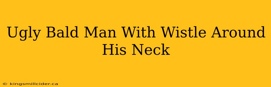 Ugly Bald Man With Wistle Around His Neck