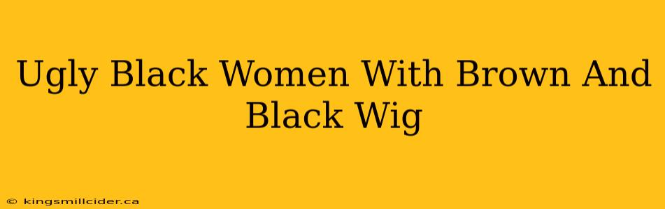 Ugly Black Women With Brown And Black Wig