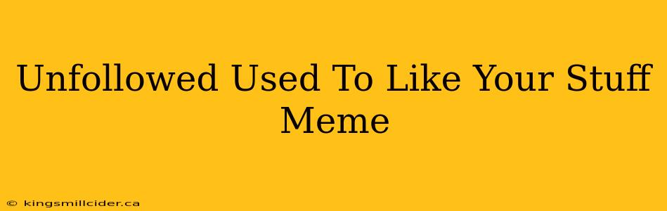 Unfollowed Used To Like Your Stuff Meme