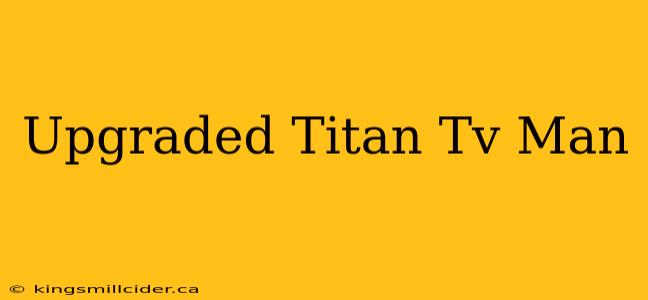 Upgraded Titan Tv Man