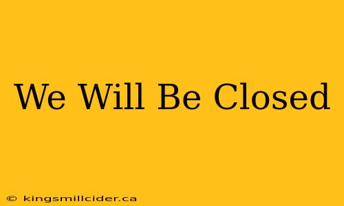 We Will Be Closed