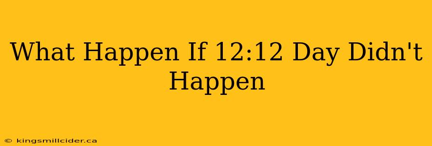 What Happen If 12:12 Day Didn't Happen