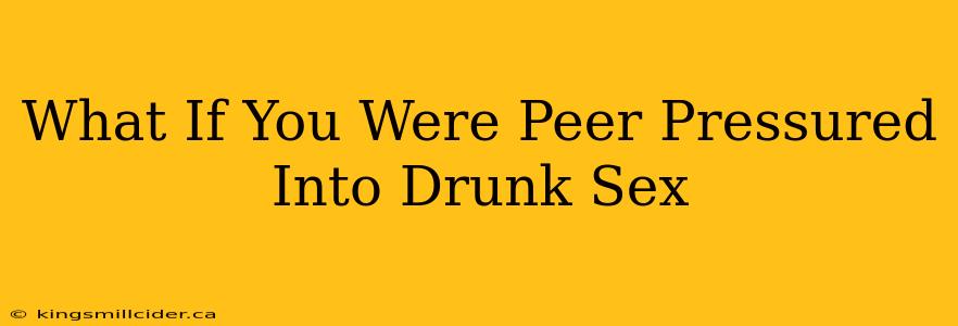 What If You Were Peer Pressured Into Drunk Sex