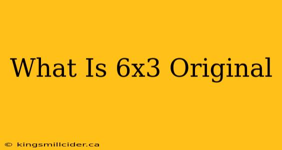 What Is 6x3 Original