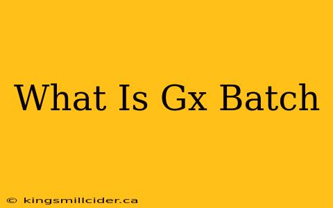 What Is Gx Batch