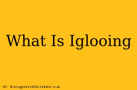 What Is Iglooing