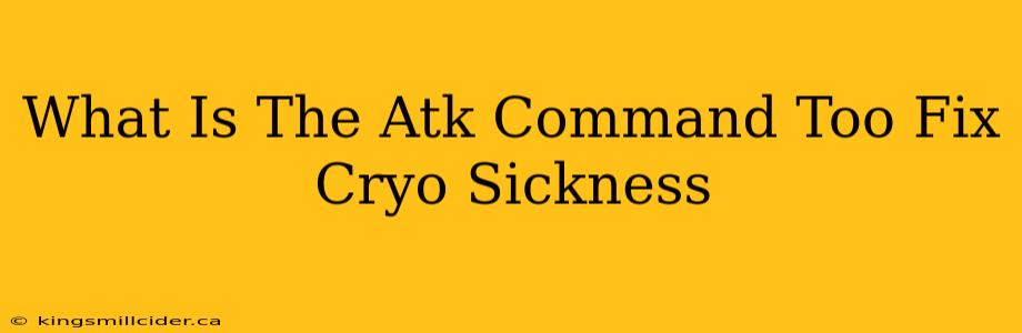 What Is The Atk Command Too Fix Cryo Sickness