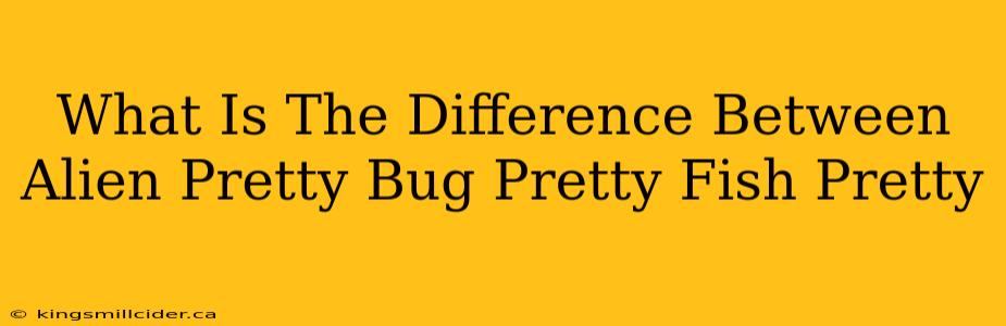 What Is The Difference Between Alien Pretty Bug Pretty Fish Pretty