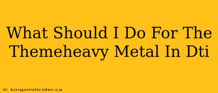 What Should I Do For The Themeheavy Metal In Dti