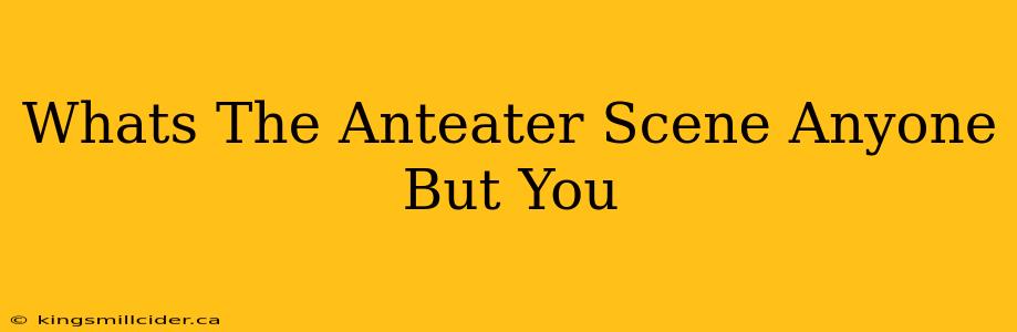 Whats The Anteater Scene Anyone But You