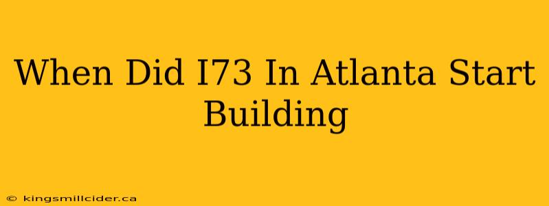 When Did I73 In Atlanta Start Building