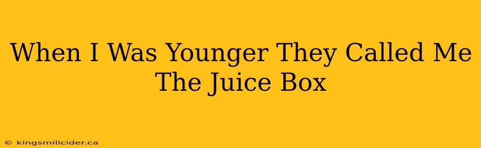 When I Was Younger They Called Me The Juice Box