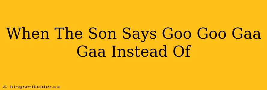 When The Son Says Goo Goo Gaa Gaa Instead Of