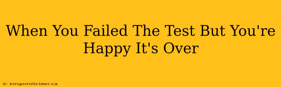 When You Failed The Test But You're Happy It's Over