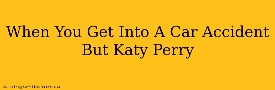 When You Get Into A Car Accident But Katy Perry