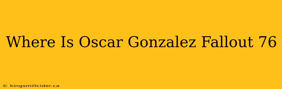 Where Is Oscar Gonzalez Fallout 76