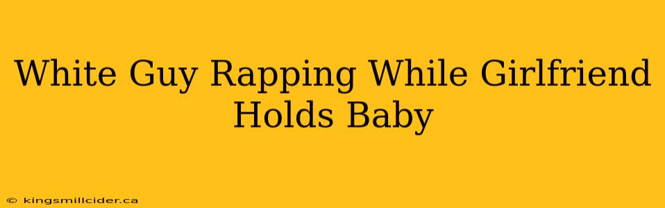 White Guy Rapping While Girlfriend Holds Baby