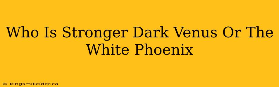 Who Is Stronger Dark Venus Or The White Phoenix