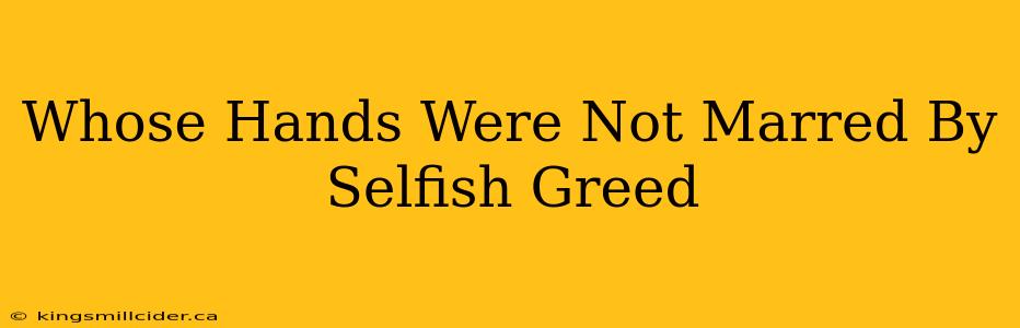 Whose Hands Were Not Marred By Selfish Greed