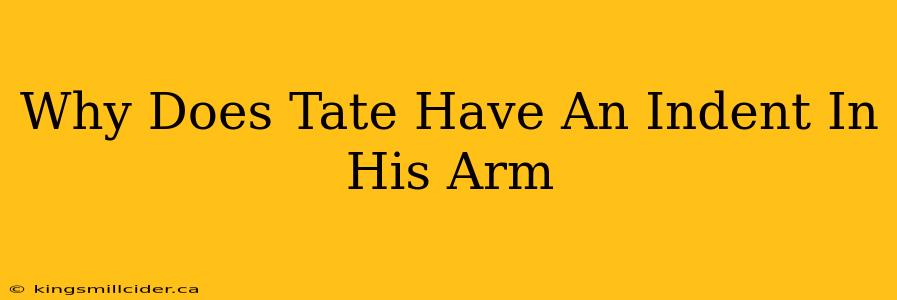 Why Does Tate Have An Indent In His Arm