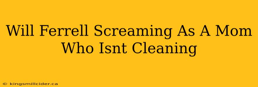 Will Ferrell Screaming As A Mom Who Isnt Cleaning