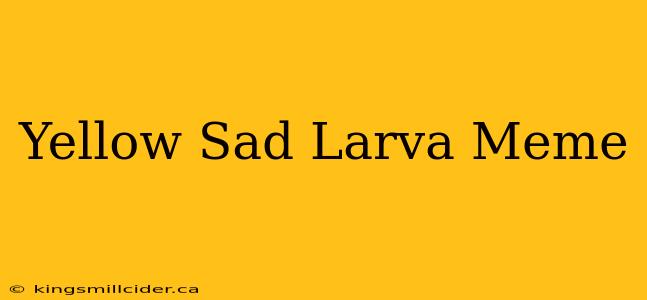 Yellow Sad Larva Meme