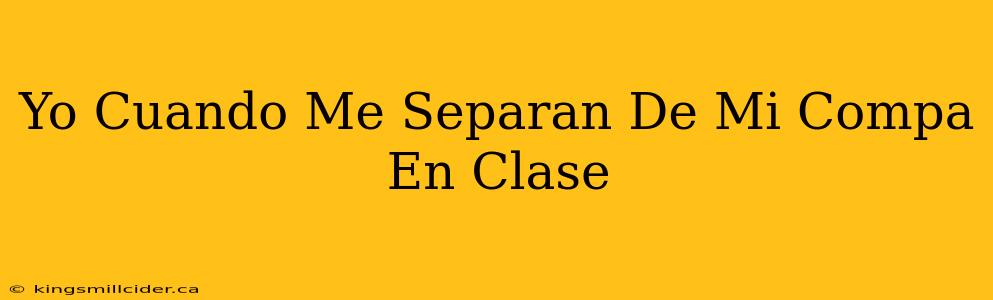 Yo Cuando Me Separan De Mi Compa En Clase