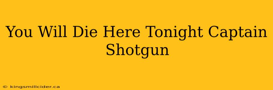 You Will Die Here Tonight Captain Shotgun