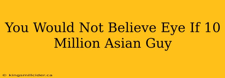 You Would Not Believe Eye If 10 Million Asian Guy